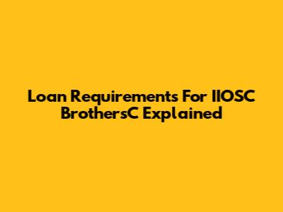 Loan Requirements For IIOSC BrothersC Explained