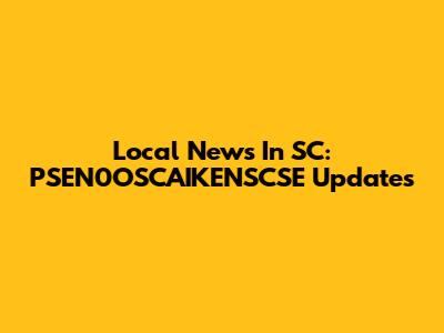 Local News In SC: PSEN0OSCAIKENSCSE Updates