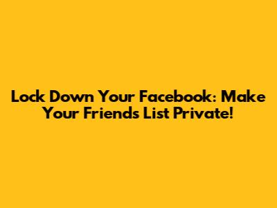 Lock Down Your Facebook: Make Your Friends List Private!