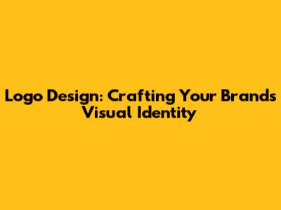 Logo Design: Crafting Your Brand's Visual Identity