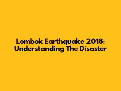 Lombok Earthquake 2018: Understanding The Disaster