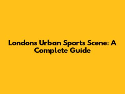 London's Urban Sports Scene: A Complete Guide