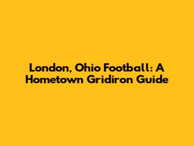 London, Ohio Football: A Hometown Gridiron Guide