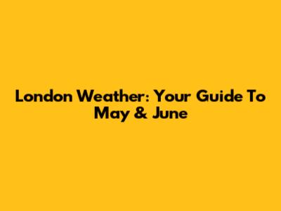 London Weather: Your Guide To May & June