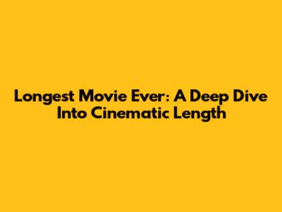Longest Movie Ever: A Deep Dive Into Cinematic Length