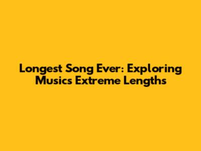 Longest Song Ever: Exploring Music's Extreme Lengths