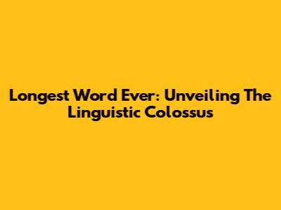 Longest Word Ever: Unveiling The Linguistic Colossus