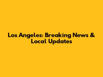 Los Angeles: Breaking News & Local Updates