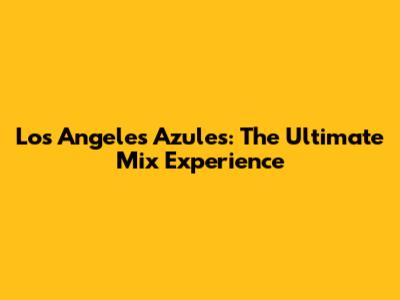 Los Angeles Azules: The Ultimate Mix Experience