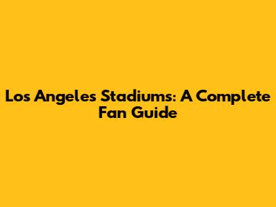 Los Angeles Stadiums: A Complete Fan Guide
