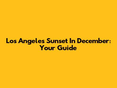 Los Angeles Sunset In December: Your Guide