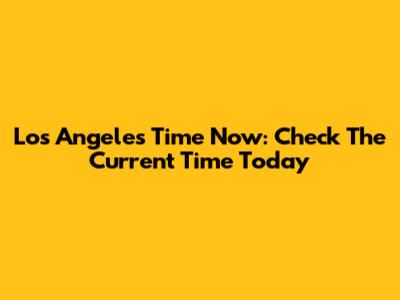 Los Angeles Time Now: Check The Current Time Today