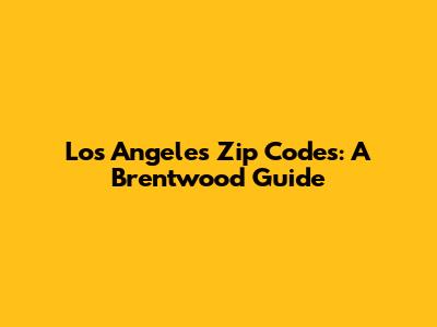 Los Angeles Zip Codes: A Brentwood Guide