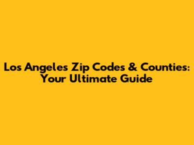 Los Angeles Zip Codes & Counties: Your Ultimate Guide