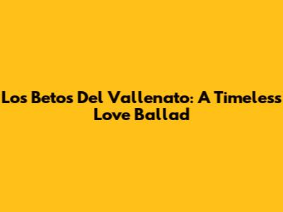 Los Betos Del Vallenato: A Timeless Love Ballad