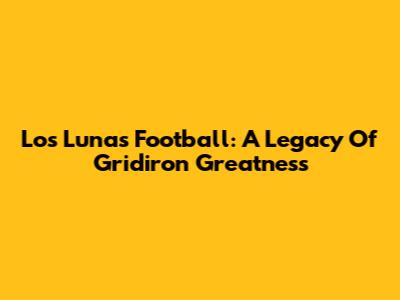 Los Lunas Football: A Legacy Of Gridiron Greatness