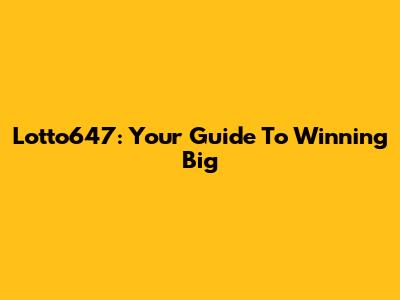 Lotto647: Your Guide To Winning Big