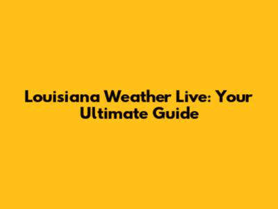 Louisiana Weather Live: Your Ultimate Guide