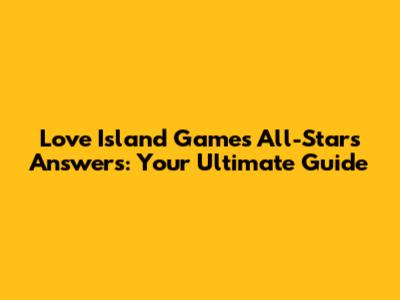 Love Island Games All-Stars Answers: Your Ultimate Guide