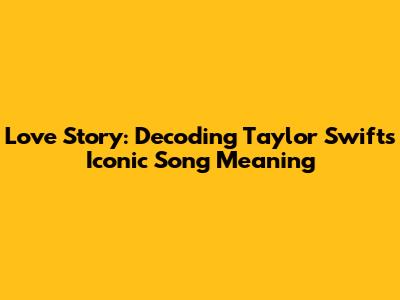 Love Story: Decoding Taylor Swift's Iconic Song Meaning