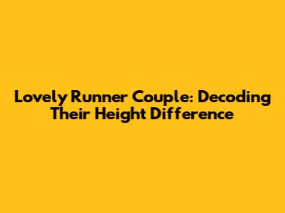 Lovely Runner Couple: Decoding Their Height Difference