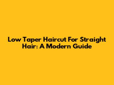 Low Taper Haircut For Straight Hair: A Modern Guide