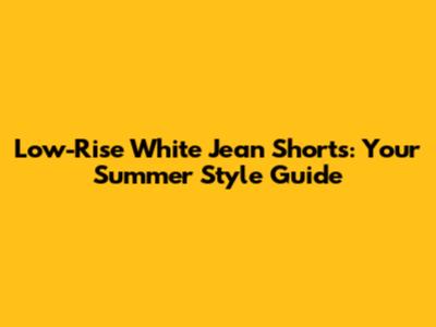 Low-Rise White Jean Shorts: Your Summer Style Guide