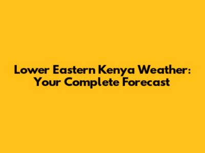 Lower Eastern Kenya Weather: Your Complete Forecast