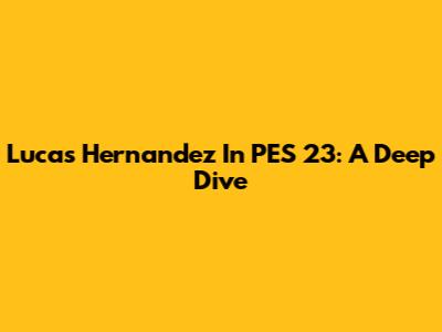 Lucas Hernandez In PES 23: A Deep Dive