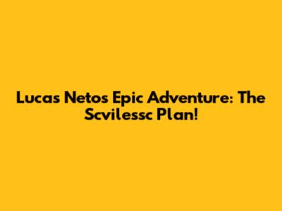Lucas Neto's Epic Adventure: The Scvilessc Plan!