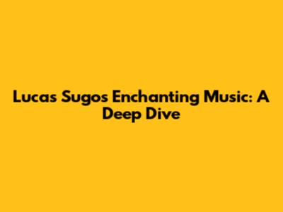 Lucas Sugo's Enchanting Music: A Deep Dive