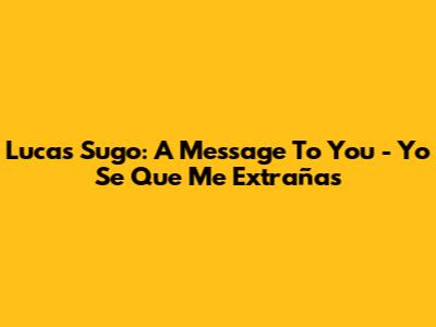 Lucas Sugo: A Message To You - "Yo Se Que Me Extrañas"