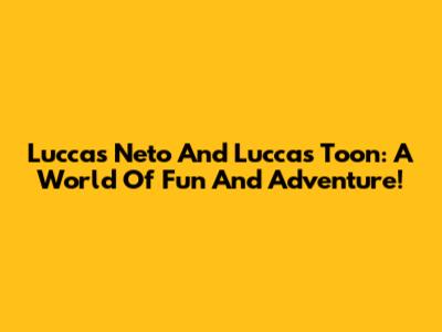 Luccas Neto And Luccas Toon: A World Of Fun And Adventure!