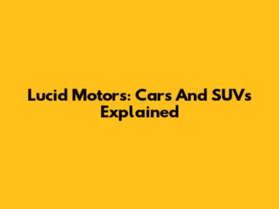 Lucid Motors: Cars And SUVs Explained