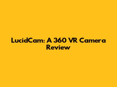 LucidCam: A 360 VR Camera Review
