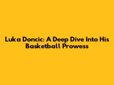 Luka Doncic: A Deep Dive Into His Basketball Prowess