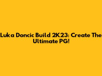 Luka Doncic Build 2K23: Create The Ultimate PG!