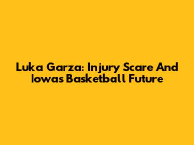 Luka Garza: Injury Scare And Iowa's Basketball Future