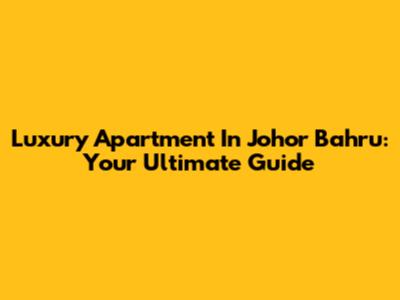 Luxury Apartment In Johor Bahru: Your Ultimate Guide