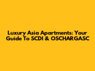 Luxury Asia Apartments: Your Guide To SCDI & OSCHARGASC