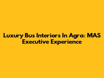 Luxury Bus Interiors In Agra: MAS Executive Experience