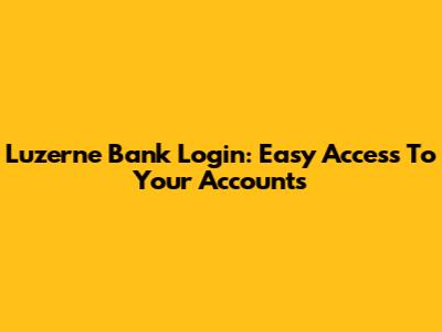 Luzerne Bank Login: Easy Access To Your Accounts