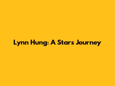 Lynn Hung: A Star's Journey
