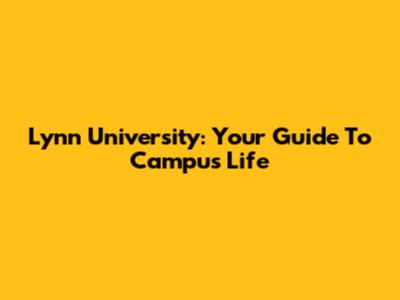 Lynn University: Your Guide To Campus Life