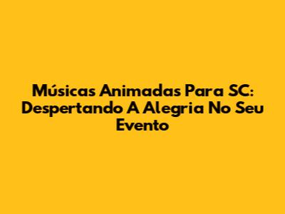Músicas Animadas Para SC: Despertando A Alegria No Seu Evento