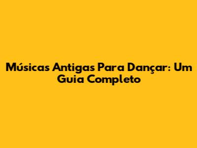 Músicas Antigas Para Dançar: Um Guia Completo