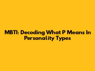 MBTI: Decoding What 'P' Means In Personality Types