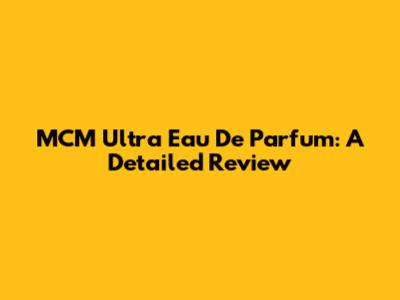 MCM Ultra Eau De Parfum: A Detailed Review