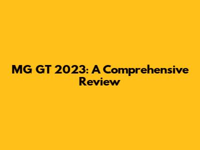 MG GT 2023: A Comprehensive Review