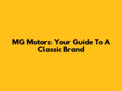 MG Motors: Your Guide To A Classic Brand
